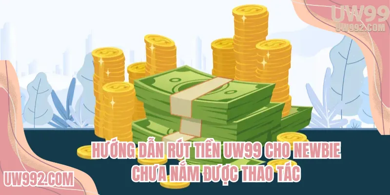 Hướng dẫn rút tiền UW99 cho newbie chưa nắm được thao tác